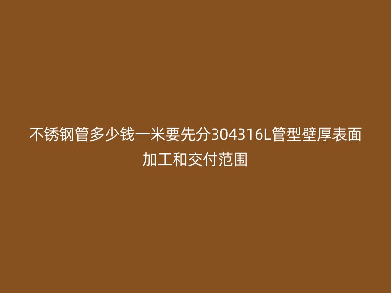 不锈钢管多少钱一米要先分304316L管型壁厚表面加工和交付范围