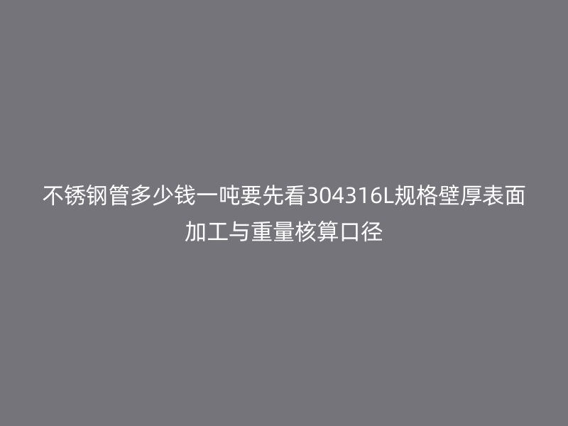 不锈钢管多少钱一吨要先看304316L规格壁厚表面加工与重量核算口径
