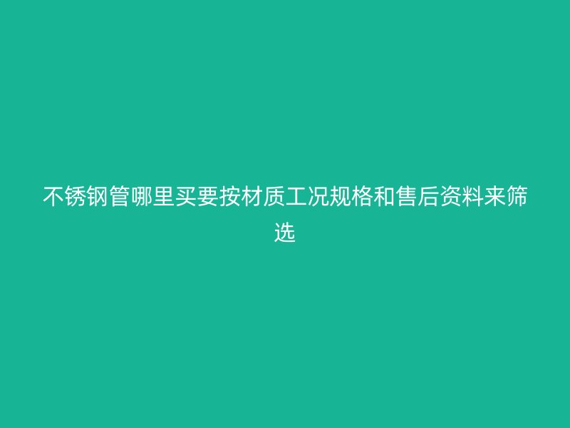 不锈钢管哪里买要按材质工况规格和售后资料来筛选