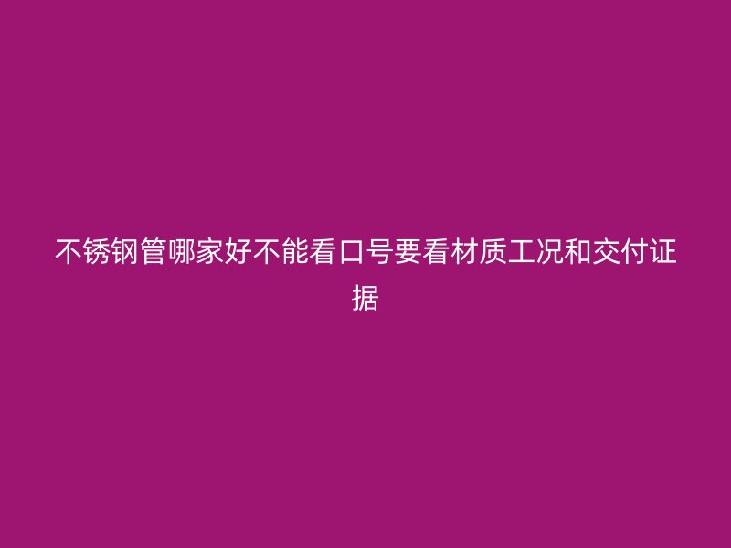 不锈钢管哪家好不能看口号要看材质工况和交付证据