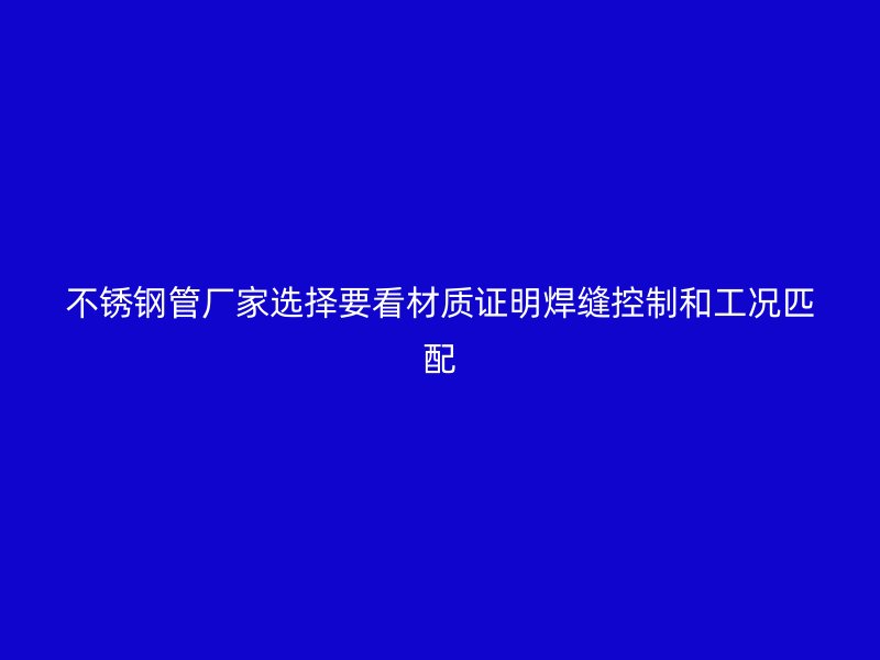 不锈钢管厂家选择要看材质证明焊缝控制和工况匹配