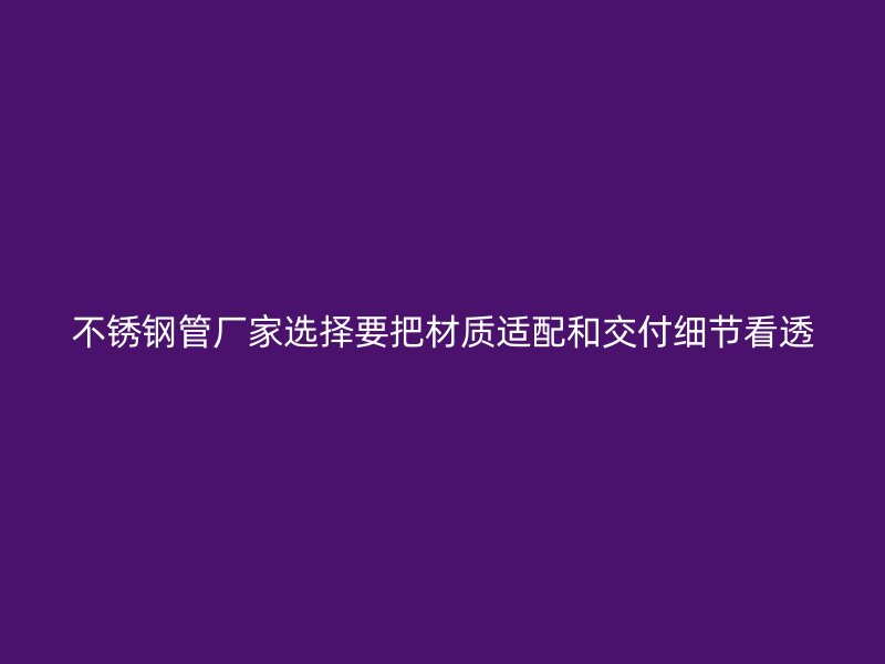 不锈钢管厂家选择要把材质适配和交付细节看透