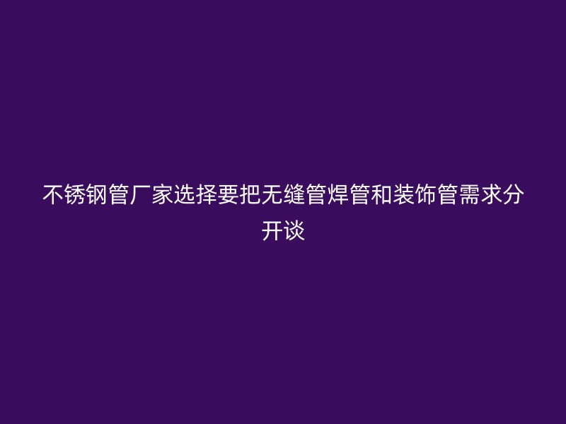 不锈钢管厂家选择要把无缝管焊管和装饰管需求分开谈
