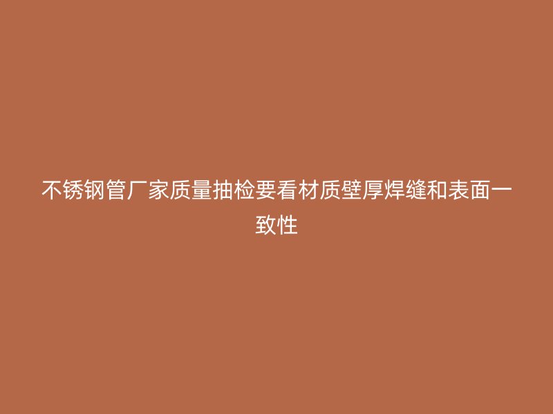 不锈钢管厂家质量抽检要看材质壁厚焊缝和表面一致性