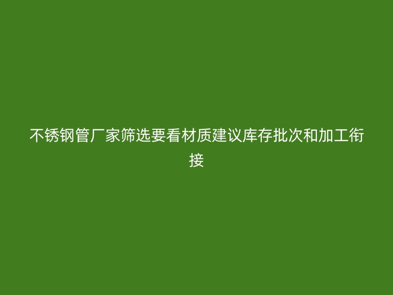 不锈钢管厂家筛选要看材质建议库存批次和加工衔接