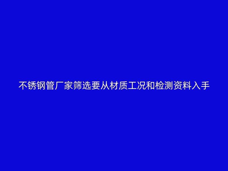 不锈钢管厂家筛选要从材质工况和检测资料入手