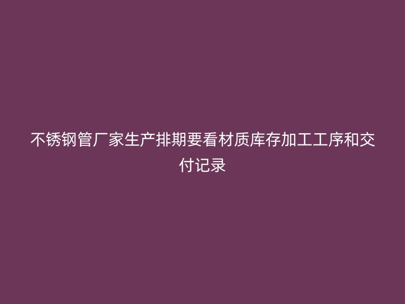 不锈钢管厂家生产排期要看材质库存加工工序和交付记录
