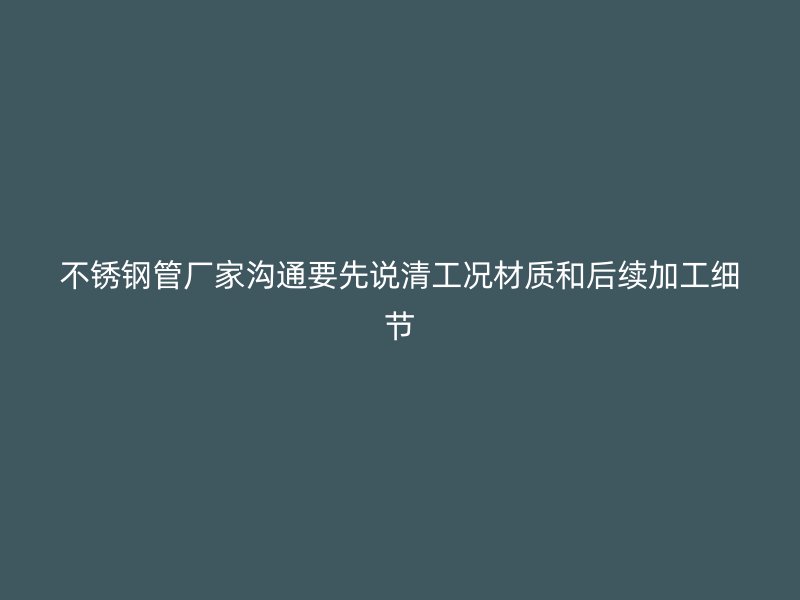 不锈钢管厂家沟通要先说清工况材质和后续加工细节
