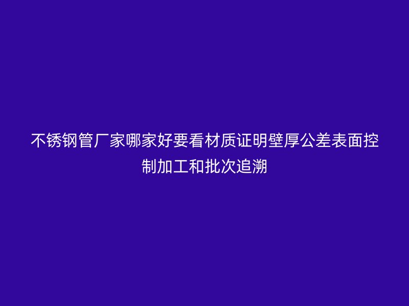 不锈钢管厂家哪家好要看材质证明壁厚公差表面控制加工和批次追溯