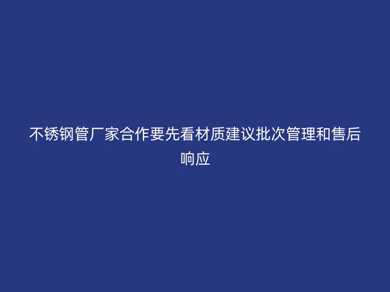 不锈钢管厂家合作要先看材质建议批次管理和售后响应