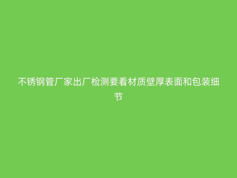 不锈钢管厂家出厂检测要看材质壁厚表面和包装细节