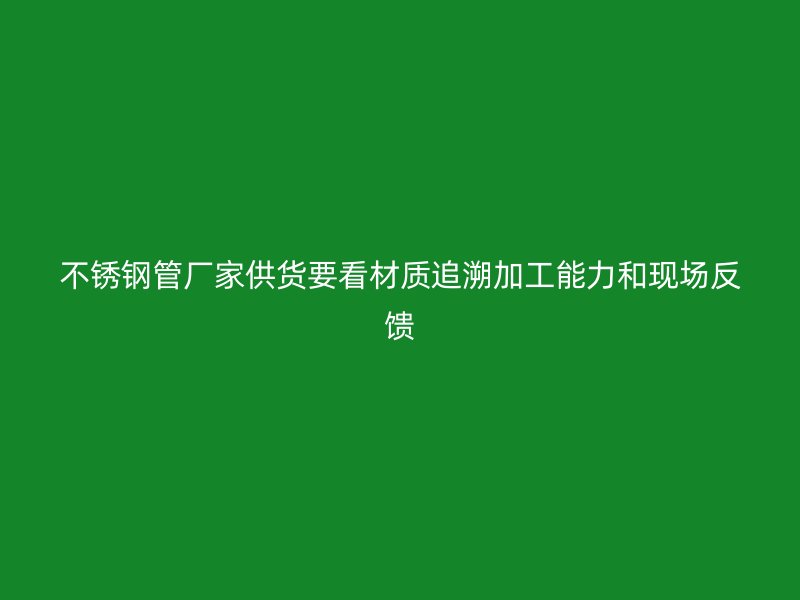 不锈钢管厂家供货要看材质追溯加工能力和现场反馈