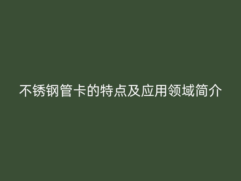 不锈钢管卡的特点及应用领域简介