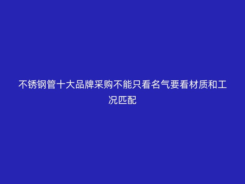 不锈钢管十大品牌采购不能只看名气要看材质和工况匹配