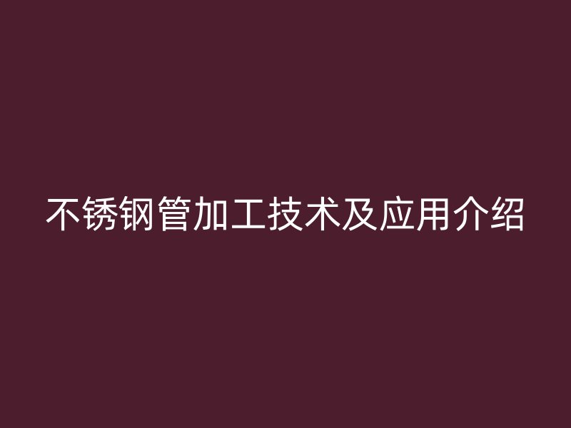 不锈钢管加工技术及应用介绍