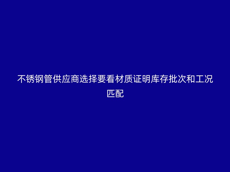 不锈钢管供应商选择要看材质证明库存批次和工况匹配