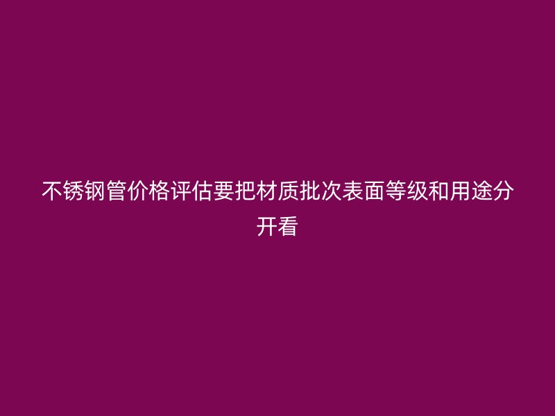 不锈钢管价格评估要把材质批次表面等级和用途分开看