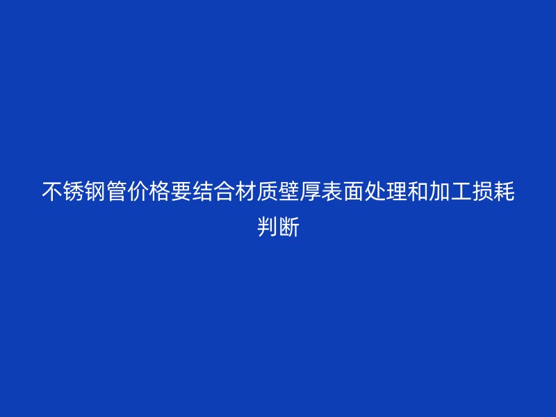 不锈钢管价格要结合材质壁厚表面处理和加工损耗判断