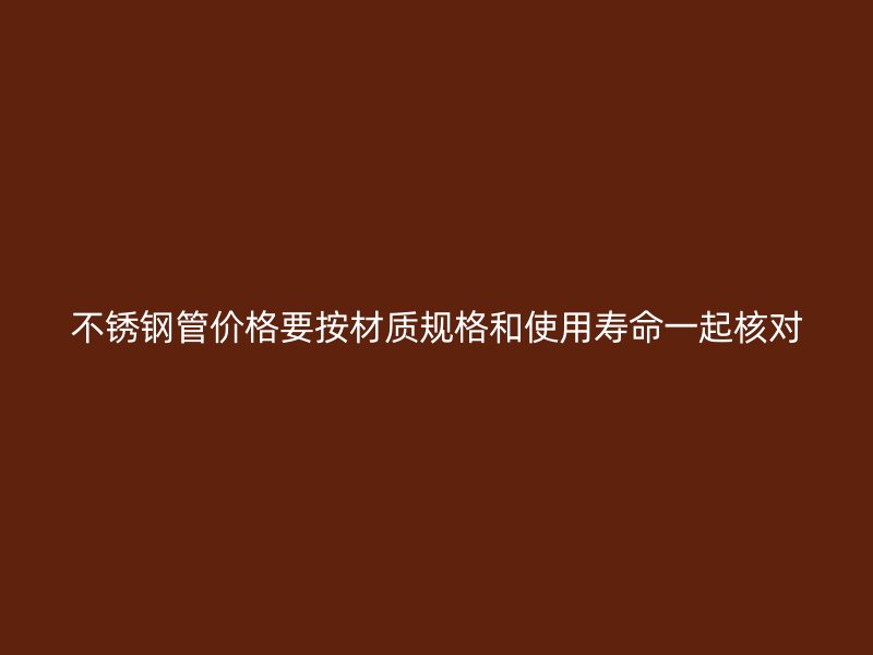 不锈钢管价格要按材质规格和使用寿命一起核对