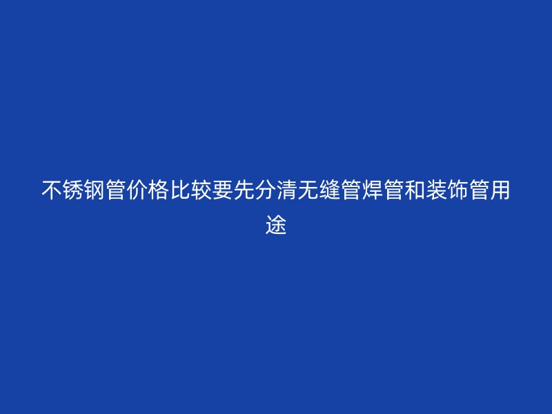 不锈钢管价格比较要先分清无缝管焊管和装饰管用途