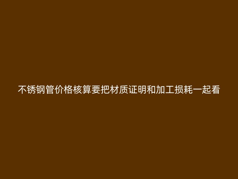 不锈钢管价格核算要把材质证明和加工损耗一起看