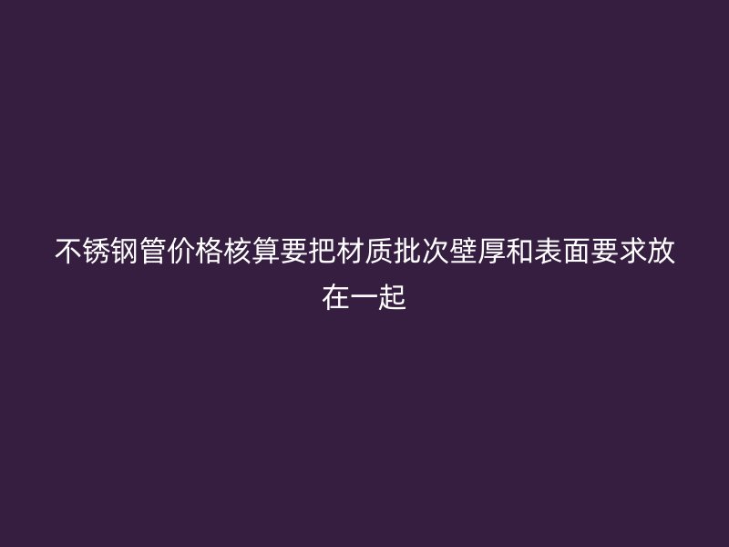 不锈钢管价格核算要把材质批次壁厚和表面要求放在一起