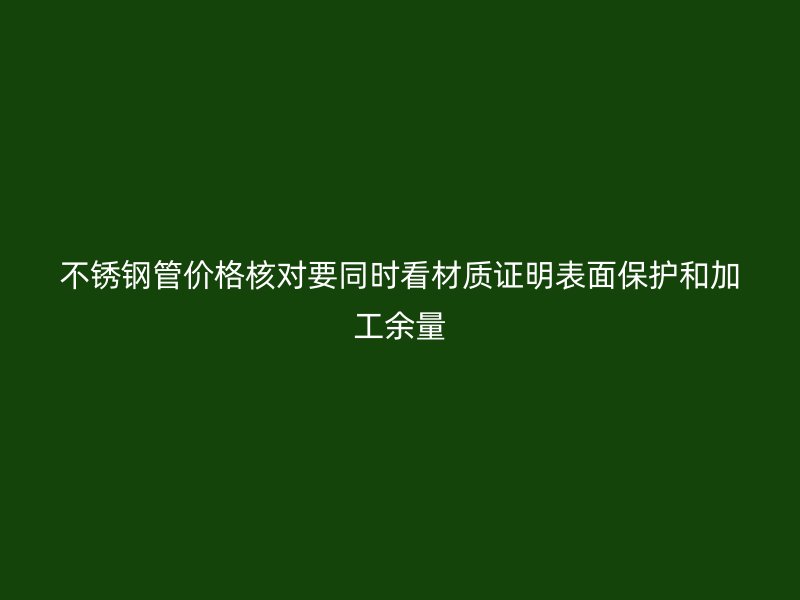 不锈钢管价格核对要同时看材质证明表面保护和加工余量