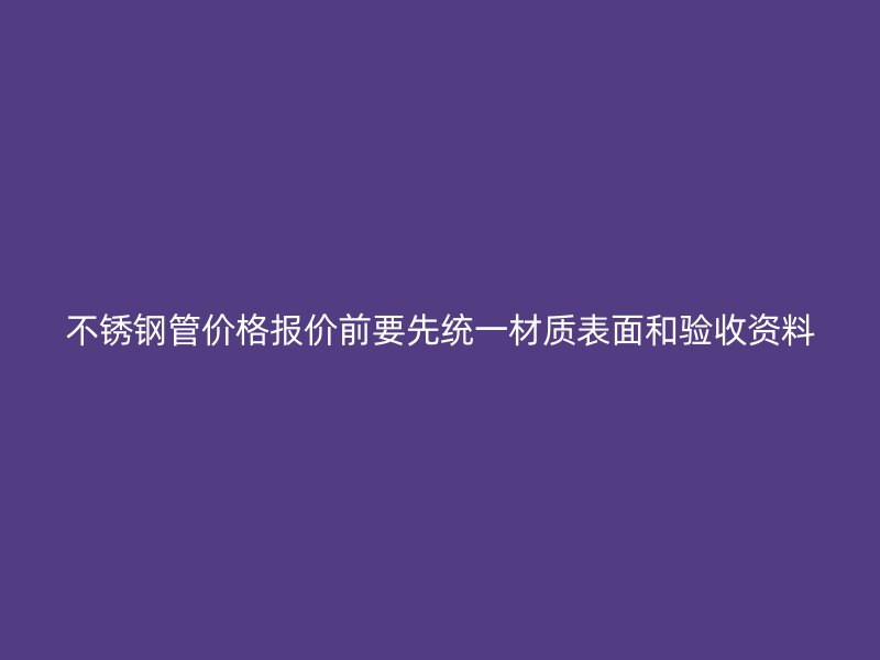 不锈钢管价格报价前要先统一材质表面和验收资料