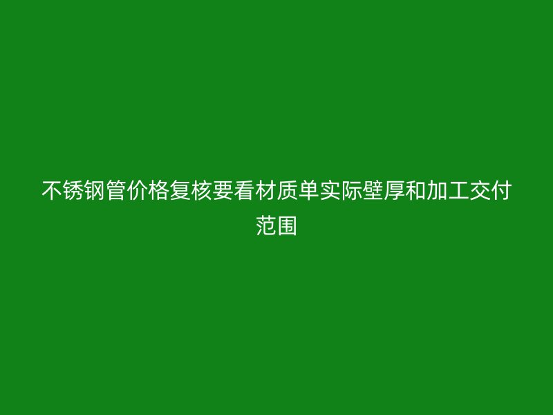 不锈钢管价格复核要看材质单实际壁厚和加工交付范围