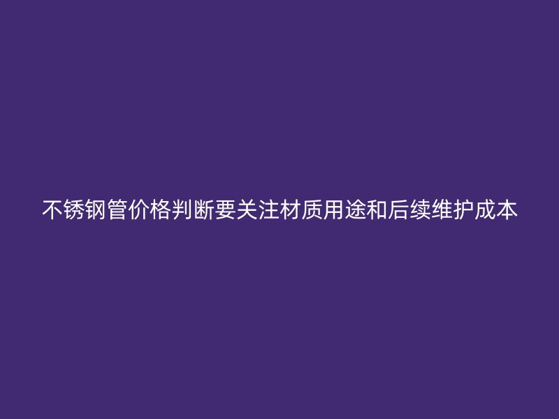 不锈钢管价格判断要关注材质用途和后续维护成本