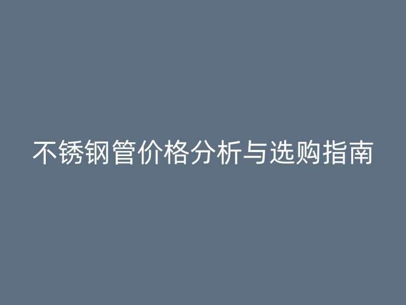 不锈钢管价格分析与选购指南
