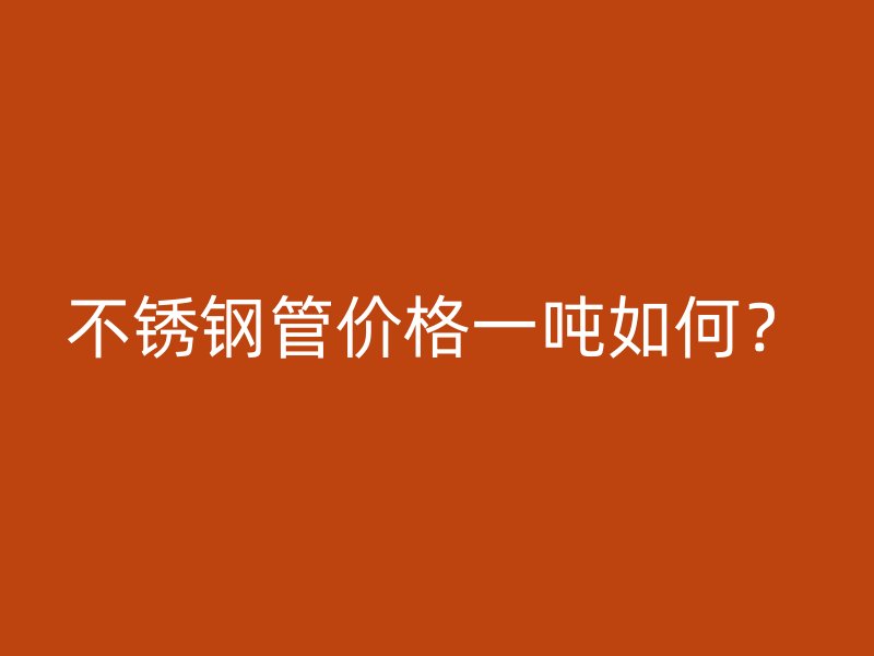 不锈钢管价格一吨如何？
