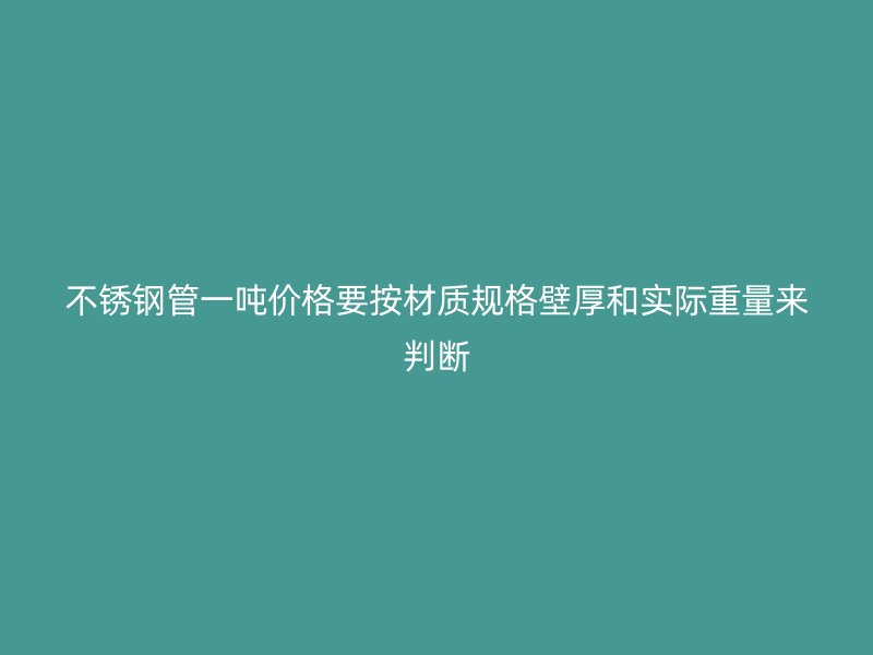 不锈钢管一吨价格要按材质规格壁厚和实际重量来判断