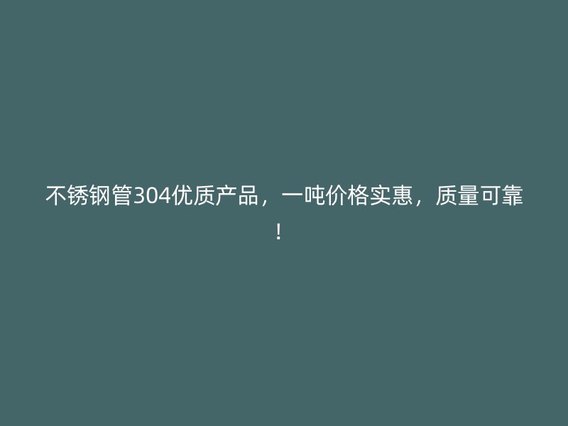不锈钢管304优质产品，一吨价格实惠，质量可靠！