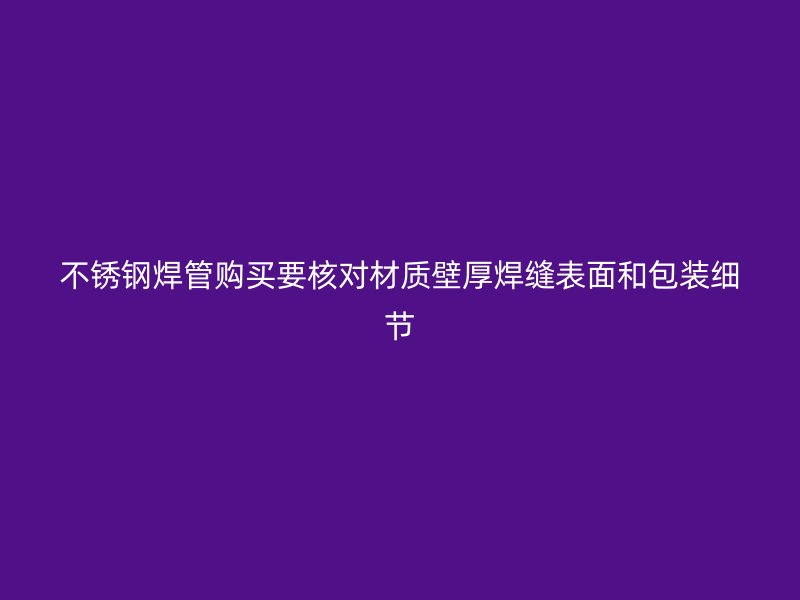 不锈钢焊管购买要核对材质壁厚焊缝表面和包装细节