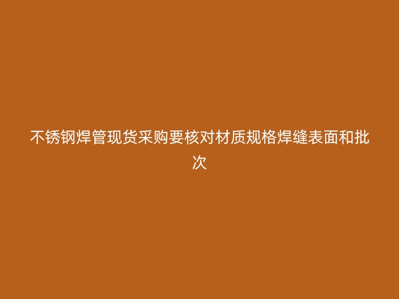 不锈钢焊管现货采购要核对材质规格焊缝表面和批次