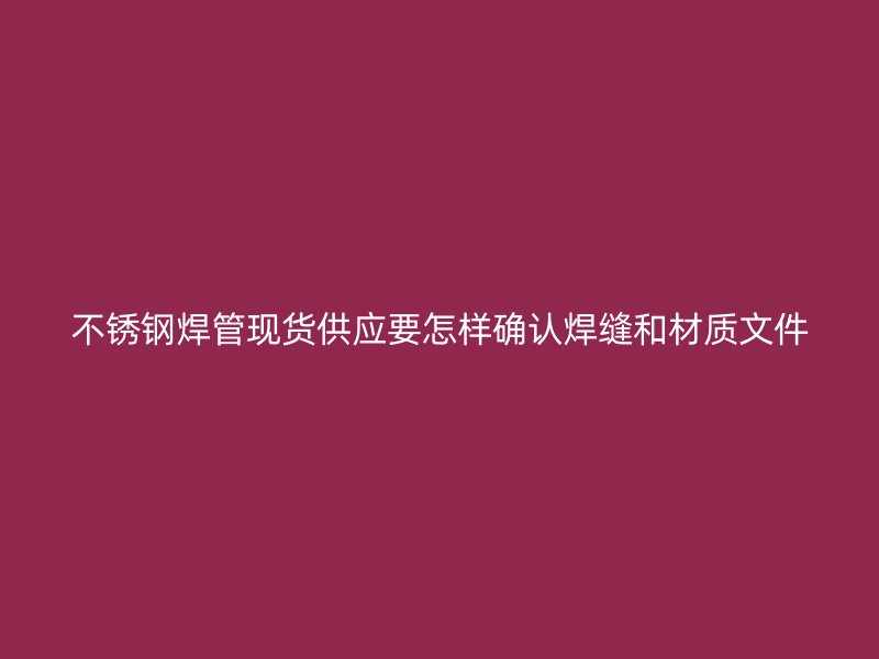 不锈钢焊管现货供应要怎样确认焊缝和材质文件
