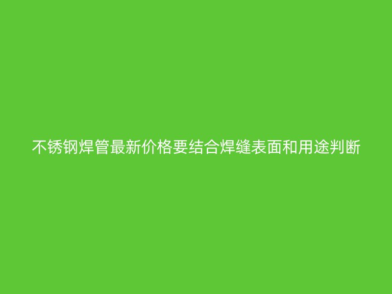 不锈钢焊管最新价格要结合焊缝表面和用途判断