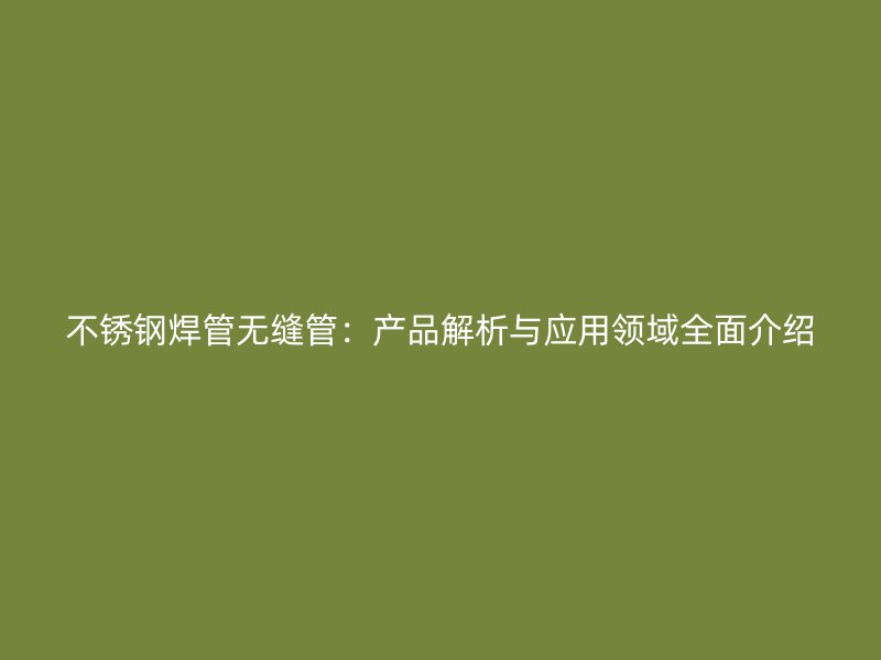 不锈钢焊管无缝管：产品解析与应用领域全面介绍