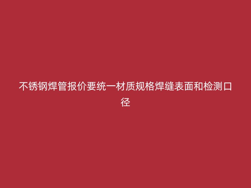 不锈钢焊管报价要统一材质规格焊缝表面和检测口径