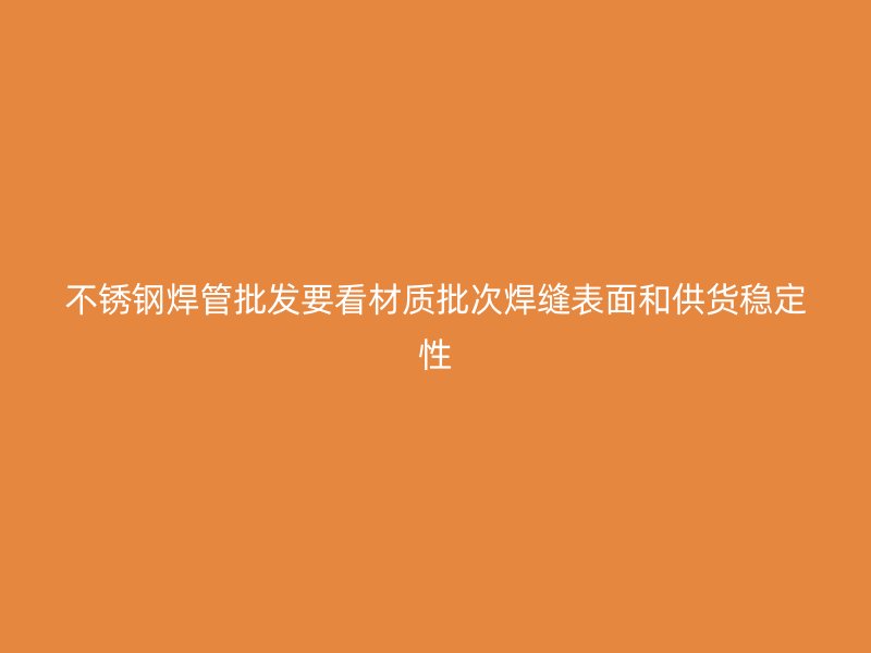 不锈钢焊管批发要看材质批次焊缝表面和供货稳定性