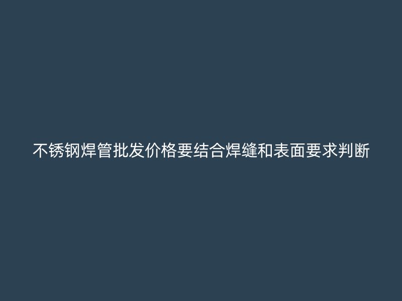 不锈钢焊管批发价格要结合焊缝和表面要求判断