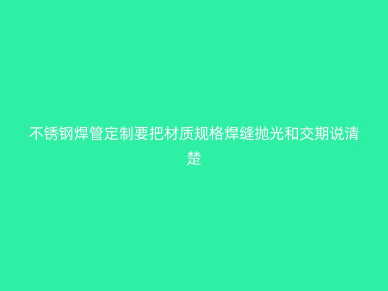 不锈钢焊管定制要把材质规格焊缝抛光和交期说清楚