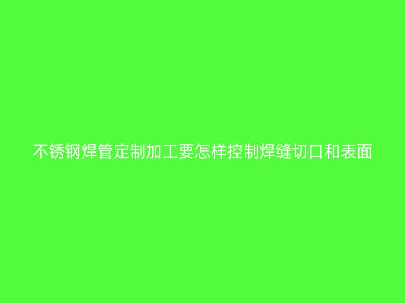 不锈钢焊管定制加工要怎样控制焊缝切口和表面