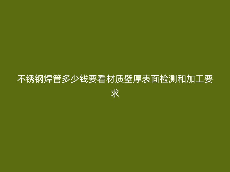 不锈钢焊管多少钱要看材质壁厚表面检测和加工要求