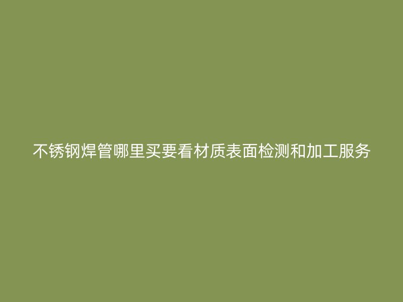 不锈钢焊管哪里买要看材质表面检测和加工服务