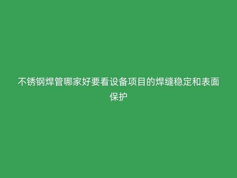 不锈钢焊管哪家好要看设备项目的焊缝稳定和表面保护