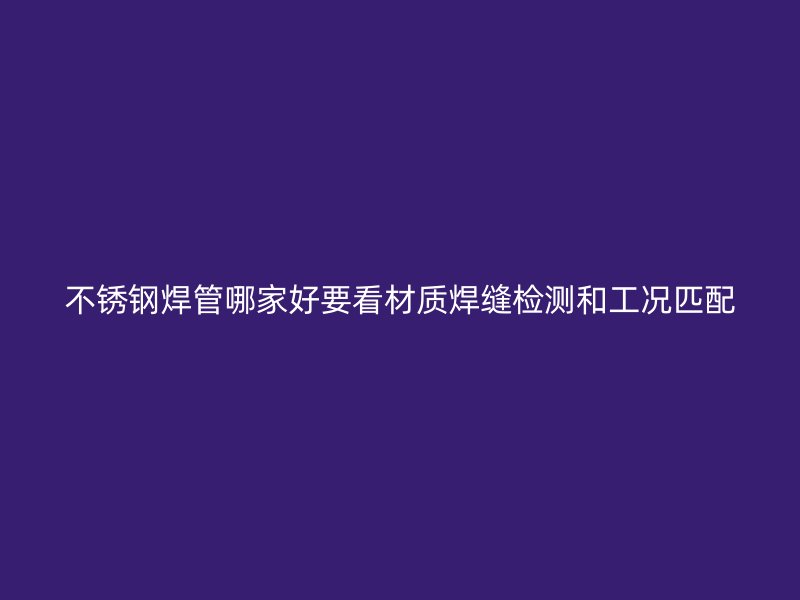 不锈钢焊管哪家好要看材质焊缝检测和工况匹配