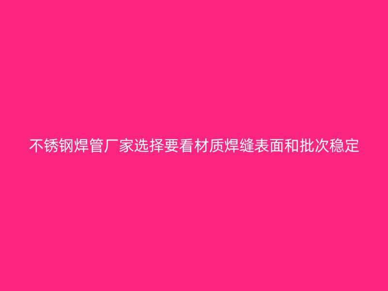 不锈钢焊管厂家选择要看材质焊缝表面和批次稳定