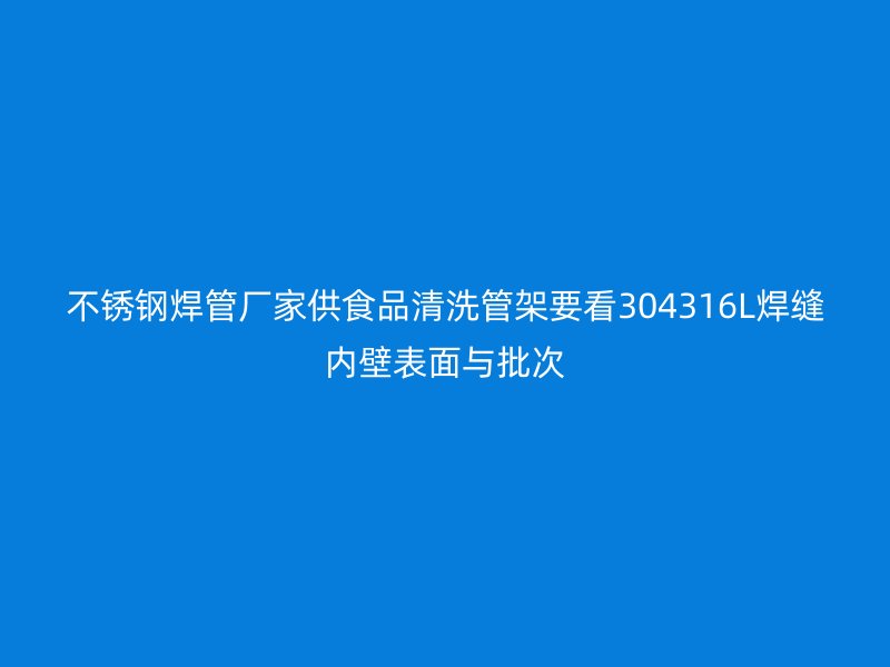 不锈钢焊管厂家供食品清洗管架要看304316L焊缝内壁表面与批次